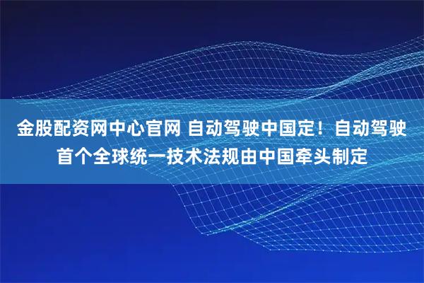 金股配资网中心官网 自动驾驶中国定！自动驾驶首个全球统一技术法规由中国牵头制定