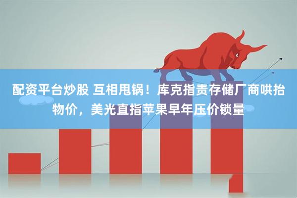 配资平台炒股 互相甩锅！库克指责存储厂商哄抬物价，美光直指苹果早年压价锁量