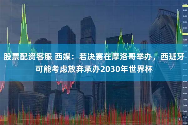 股票配资客服 西媒:若决赛在摩洛哥举办,西班牙可能考虑放弃承办2030年世界杯