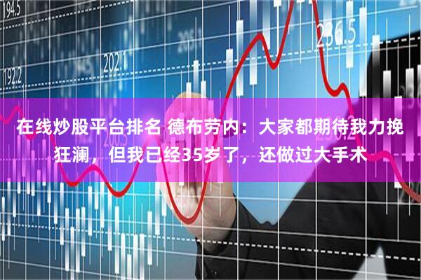 在线炒股平台排名 德布劳内：大家都期待我力挽狂澜，但我已经35岁了，还做过大手术
