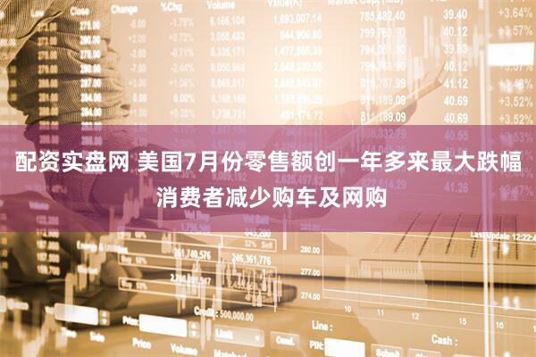配资实盘网 美国7月份零售额创一年多来最大跌幅 消费者减少购车及网购