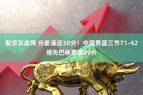配资实盘网 分差逼近30分！中国男篮三节71-42领先巴林男篮29分
