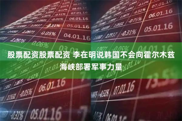股票配资股票配资 李在明说韩国不会向霍尔木兹海峡部署军事力量