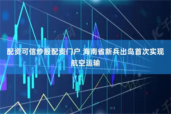 配资可信炒股配资门户 海南省新兵出岛首次实现航空运输